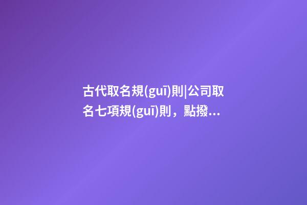古代取名規(guī)則|公司取名七項規(guī)則，點撥！-第1張-公司起名-玄機派